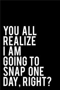 You All Realize I Am Going to Snap One Day, Right?