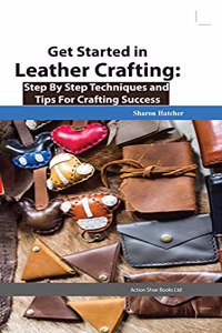 Get Started in Leather Crafting: Step By Step Techniques and Tips for Crafting Success