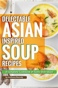Delectable Asian Inspired Soup Recipes: A Complete Cookbook of Exotic Dish Ideas!