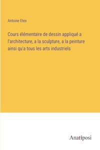 Cours élémentaire de dessin appliqué a l'architecture, a la sculpture, a la peinture ainsi qu'a tous les arts industriels
