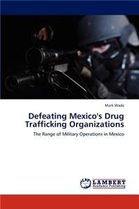 Defeating Mexico's Drug Trafficking Organizations