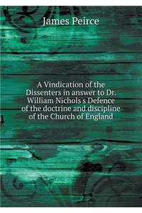A Vindication of the Dissenters in answer to Dr. William Nichols's Defence of the doctrine and discipline of the Church of England