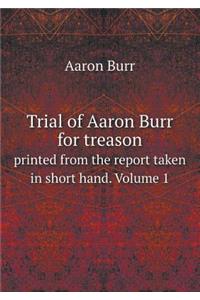 Trial of Aaron Burr for Treason Printed from the Report Taken in Short Hand. Volume 1