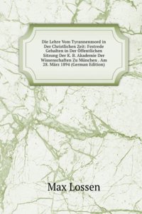 Die Lehre Vom Tyrannenmord in Der Christlichen Zeit: Festrede Gehalten in Der Offentlichen Sitzung Der K. B. Akademie Der Wissenschaften Zu Munchen . Am 28. Marz 1894 (German Edition)