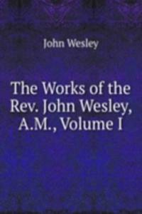 Works of the Rev. John Wesley, A.M., Volume I