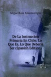 De La Instruccion Primaria En Chile: Lo Que Es, Lo Que Deberia Ser (Spanish Edition)