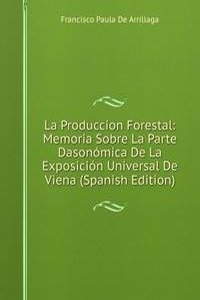 La Produccion Forestal: Memoria Sobre La Parte Dasonomica De La Exposicion Universal De Viena (Spanish Edition)