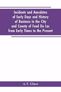 Incidents and Anecdotes of Early Days and History of Business in the City and County of Fond Du Lac from Early Times to the Present