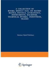 Collection of Books, Mostly Old, on Mathematics, Physics, Astronomy, Instruments, Machines, Technical Works, Industries, Trades: Preceded By. a Collection of More Than Two Hundred Periodical Sets and International Congresses on the Same Subjects