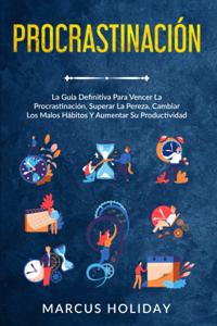 Procrastinación: La Guía Definitiva Para Vencer La Procrastinación, Superar La Pereza, Cambiar Los Malos Hábitos Y Aumentar Su Productividad