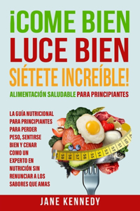 ¡Come Bien, Luce Bien, Siétete Increíble! Alimentación Saludable para Principiantes: La Guía Nutricional para Principiantes para Perder Peso, Sentirse Bien y Cenar como un Experto en Nutrición