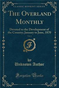 The Overland Monthly, Vol. 4: Devoted to the Development of the Country; January to June, 1870 (Classic Reprint): Devoted to the Development of the Country; January to June, 1870 (Classic Reprint)