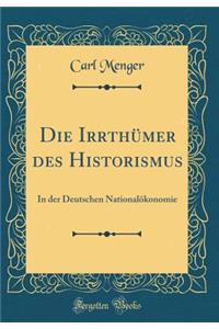 Die Irrthï¿½mer Des Historismus: In Der Deutschen Nationalï¿½konomie (Classic Reprint)