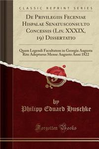 de Privilegiis Feceniae Hispalae Senatusconsulto Concessis (LIV. XXXIX, 19) Dissertatio: Quam Legendi Facultatem in Georgia Augusta Rite Adepturus Mense Augusto Anni 1822 (Classic Reprint)