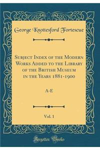 Subject Index of the Modern Works Added to the Library of the British Museum in the Years 1881-1900, Vol. 1: A-E (Classic Reprint)