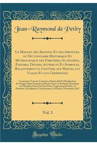 Le Manuel Des Artistes Et Des Amateurs, Ou Dictionnaire Historique Et Mythologique Des Emblï¿½mes, Allï¿½gories, ï¿½nigmes, Devises, Attributs Et Symboles, Relativement Au Costï¿½me, Aux Moeurs, Aux Usages Et Aux Cï¿½rï¿½monies, Vol. 3: Contenant T
