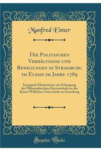 Die Politischen VerhÃ¤ltnisse Und Bewegungen in Strassburg Im Elsass Im Jahre 1789: Inaugural-Dissertation Zur Erlangung Der Philosophischen DoctorwÃ¼rde an Der Kaiser Wilhelms-UniversitÃ¤t Zu Strassburg (Classic Reprint)