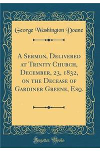 A Sermon, Delivered at Trinity Church, December, 23, 1832, on the Decease of Gardiner Greene, Esq. (Classic Reprint)