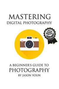 Mastering Digital Photography: A Beginner's Guide to Photography: A Beginner's Guide to Photography