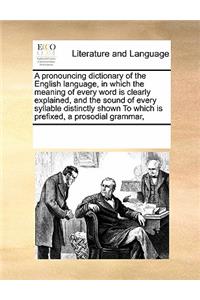 A Pronouncing Dictionary of the English Language, in Which the Meaning of Every Word Is Clearly Explained, and the Sound of Every Syllable Distinctly Shown to Which Is Prefixed, a Prosodial Grammar,