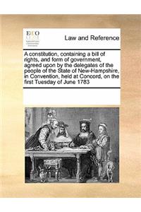 A Constitution, Containing a Bill of Rights, and Form of Government, Agreed Upon by the Delegates of the People of the State of New-Hampshire, in Convention, Held at Concord, on the First Tuesday of June 1783