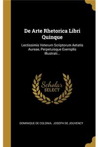 De Arte Rhetorica Libri Quinque: Lectissimis Veterum Scriptorum Aetatis Aureae, Perpetuisque Exemplis Illustrati...