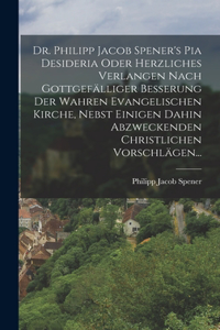 Dr. Philipp Jacob Spener's Pia Desideria Oder Herzliches Verlangen Nach Gottgefälliger Besserung Der Wahren Evangelischen Kirche, Nebst Einigen Dahin Abzweckenden Christlichen Vorschlägen...