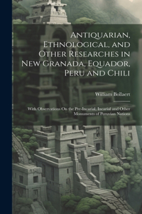 Antiquarian, Ethnological, and Other Researches in New Granada, Equador, Peru and Chili