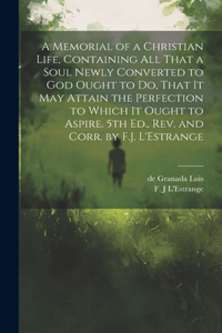 Memorial of a Christian Life, Containing All That a Soul Newly Converted to God Ought to Do, That It May Attain the Perfection to Which It Ought to Aspire. 5th Ed., Rev. and Corr. by F.J. L'Estrange