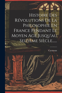 Histoire Des Révolutions De La Philosophie En France Pendant Le Moyen Age Jusqu'au Seizième Siècle......