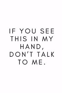If you see this in my hand, don't talk to me.