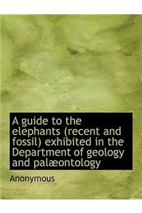 A Guide to the Elephants (Recent and Fossil) Exhibited in the Department of Geology and Pal Ontology