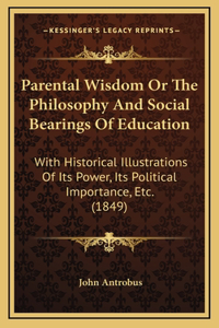 Parental Wisdom Or The Philosophy And Social Bearings Of Education: With Historical Illustrations Of Its Power, Its Political Importance, Etc. (1849)