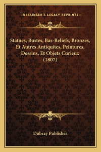 Statues, Bustes, Bas-Reliefs, Bronzes, Et Autres Antiquites, Peintures, Dessins, Et Objets Curieux (1807)