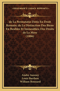 de La Permutatio Dotis En Droit Romain; de La Distinction Des Biens En Beubles Et Immeubles; Des Droits de La Mere (1886)