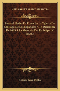 Funeral Hecho En Roma En La Yglesia De Santiago De Los Espanoles A 18 Diciembre De 1665 A La Memoria Del Re Felipe IV (1666)