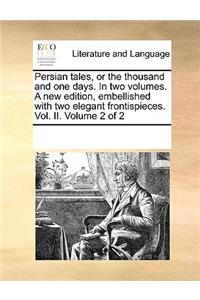 Persian Tales, or the Thousand and One Days. in Two Volumes. a New Edition, Embellished with Two Elegant Frontispieces. Vol. II. Volume 2 of 2