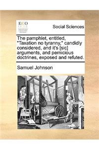 The pamphlet, entitled, Taxation no tyranny, candidly considered, and it's [sic] arguments, and pernicious doctrines, exposed and refuted.