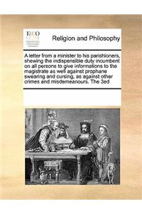 A letter from a minister to his parishioners, shewing the indispensible duty incumbent on all persons to give informations to the magistrate as well against prophane swearing and cursing, as against other crimes and misdemeanours. The 3ed