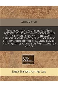 The Practical Register, Or, the Accomplish'd Attorney Consisting of Rules, Orders, and the Most Principal Observations Concerning the Practice of the Common Law in His Majesties Courts at Westminster (1670)