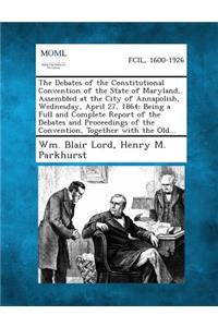 Debates of the Constitutional Convention of the State of Maryland, Assembled at the City of Annapolish, Wednesday, April 27, 1864