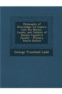 Philosophy of Knowledge: An Inquiry Into the Nature, Limits, and Validity of Human Cognitive Faculty - Primary Source Edition