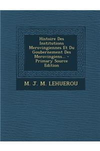 Histoire Des Institutions Merovingiennes Et Du Goubernement Des Merovingiens...