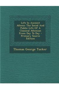 Life in Ancient Athens: The Social and Public Life of a Classical Athenian from Day to Day - Primary Source Edition