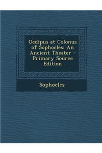 Oedipus at Colonus of Sophocles: An Ancient Theater - Primary Source Edition