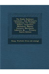 The Ready Reckoner, Calculator, and Mechanic's Companion. for Lumber Dealers, Carpenters, Mechanics, Masons, Farmers, Merchants, Laborers, &C. ..