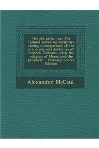 The Old Paths: Or, the Talmud Tested by Scripture; Being a Comparison of the Principles and Doctrines of Modern Judaism, with the Rel