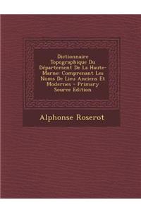 Dictionnaire Topographique Du Departement de la Haute-Marne: Comprenant Les Noms de Lieu Anciens Et Modernes - Primary Source Edition