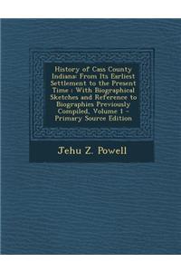 History of Cass County Indiana: From Its Earliest Settlement to the Present Time: With Biographical Sketches and Reference to Biographies Previously C