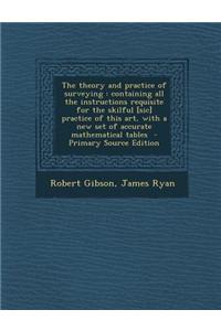 The Theory and Practice of Surveying: Containing All the Instructions Requisite for the Skilful [Sic] Practice of This Art, with a New Set of Accurate